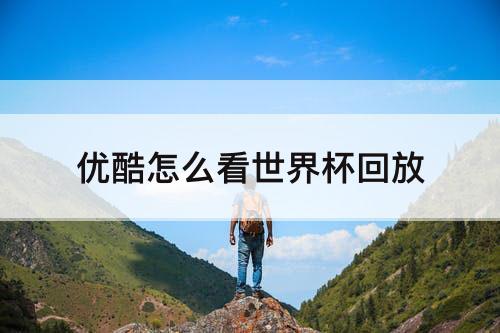 优酷怎么看世界杯回放
