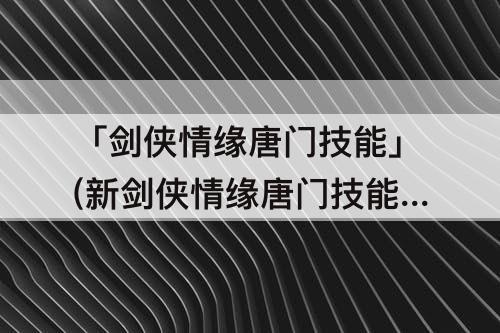 「剑侠情缘唐门技能」(新剑侠情缘唐门技能加点)