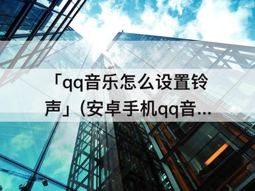 「qq音乐怎么设置铃声」(安卓手机qq音乐怎么设置铃声)