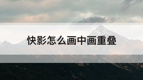 快影怎么画中画重叠