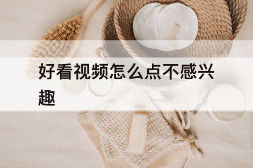 好看视频怎么点不感兴趣