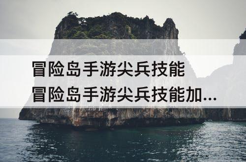 冒险岛手游尖兵技能 冒险岛手游尖兵技能加点攻略