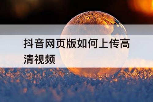 抖音网页版如何上传高清视频