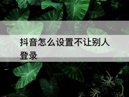 抖音怎么设置不让别人登录