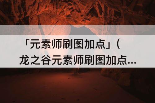 「元素师刷图加点」(龙之谷元素师刷图加点)