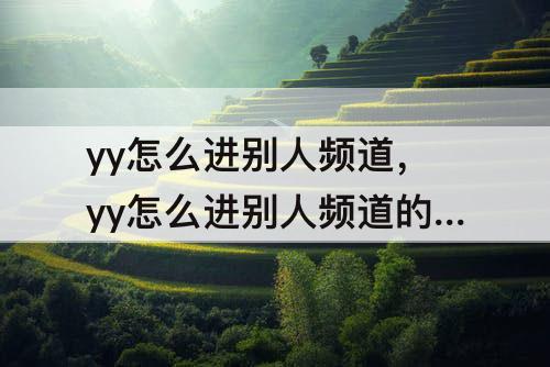 yy怎么进别人频道，yy怎么进别人频道的麦序