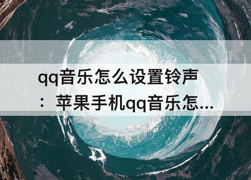 qq音乐怎么设置铃声：苹果手机qq音乐怎么设置铃声库乐队