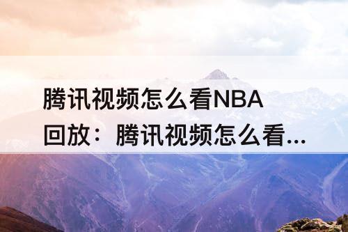腾讯视频怎么看NBA回放：腾讯视频怎么看nba回放手机