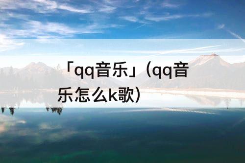 「qq音乐」(qq音乐怎么k歌)