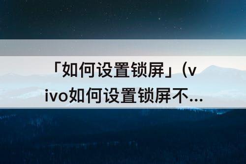 「如何设置锁屏」(vivo如何设置锁屏不显示消息详情)