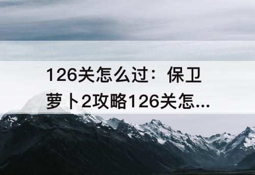 126关怎么过：保卫萝卜2攻略126关怎么过