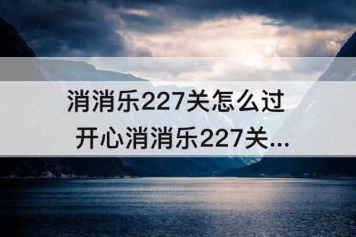 消消乐227关怎么过 开心消消乐227关怎么过图解法