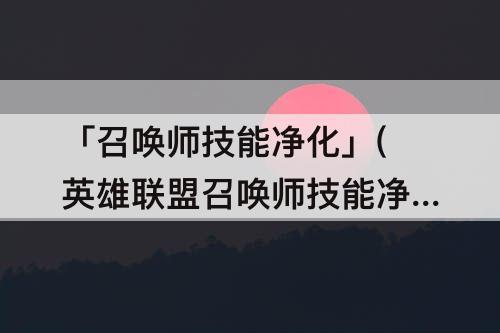 「召唤师技能净化」(英雄联盟召唤师技能净化图片)