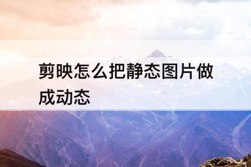 剪映怎么把静态图片做成动态