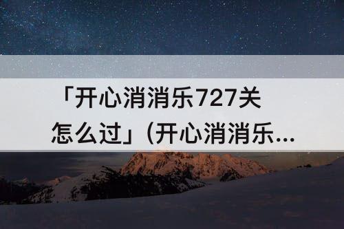 「开心消消乐727关怎么过」(开心消消乐727关怎么过三星)