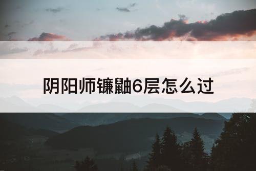 阴阳师镰鼬6层怎么过