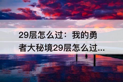 29层怎么过：我的勇者大秘境29层怎么过c+