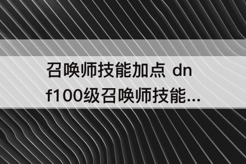 召唤师技能加点 dnf100级召唤师技能加点