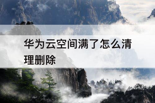 华为云空间满了怎么清理删除