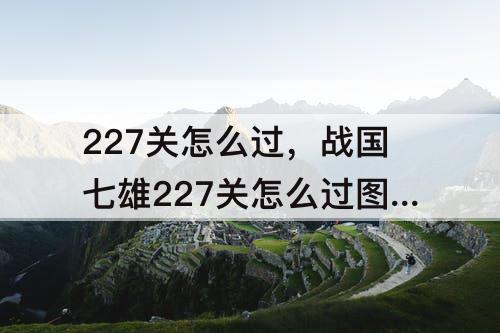 227关怎么过，战国七雄227关怎么过图解法全过程