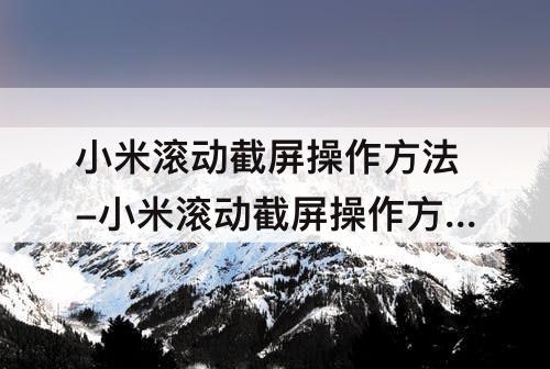 小米滚动截屏操作方法-小米滚动截屏操作方法攻略教程