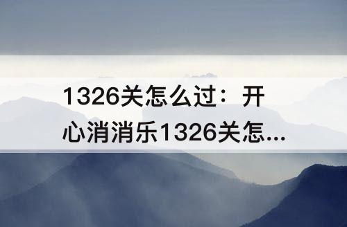 1326关怎么过：开心消消乐1326关怎么过关