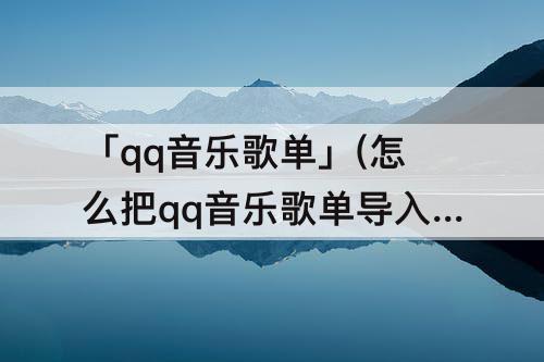 「qq音乐歌单」(怎么把qq音乐歌单导入网易云音乐hd版)
