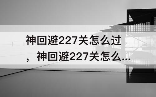 神回避227关怎么过，神回避227关怎么过关
