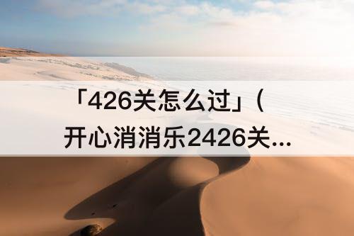 「426关怎么过」(开心消消乐2426关怎么过关)