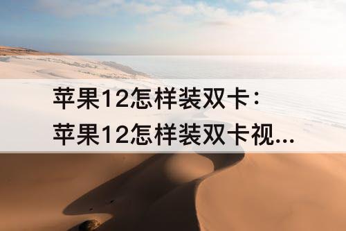 苹果12怎样装双卡：苹果12怎样装双卡视频