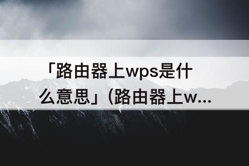 「路由器上wps是什么意思」(路由器上wps是什么意思路由器重置了)