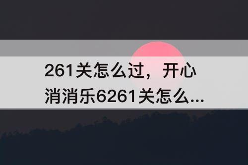 261关怎么过，开心消消乐6261关怎么过