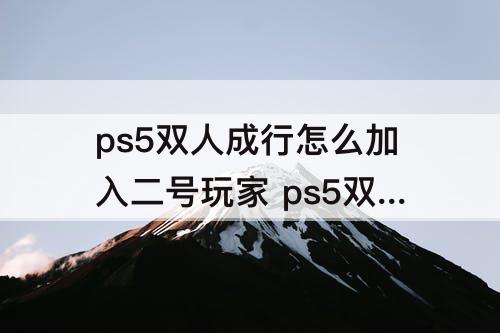ps5双人成行怎么加入二号玩家 ps5双人成行怎么加入二号玩家手柄