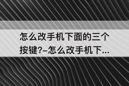 怎么改手机下面的三个按键?-怎么改手机下面的三个按键?OPPO