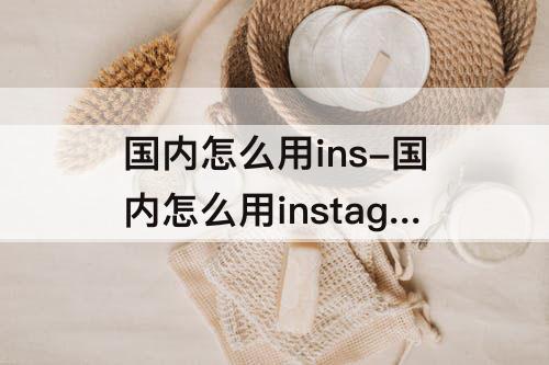 国内怎么用ins-国内怎么用instagram吗