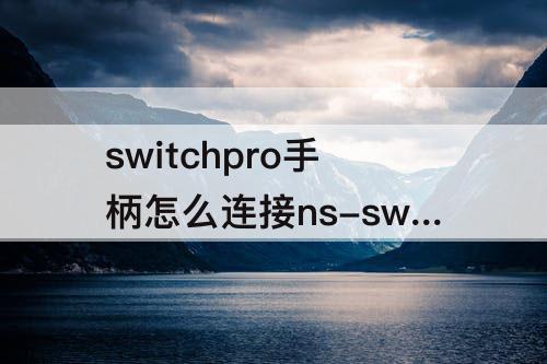 switchpro手柄怎么连接ns-switchpro手柄怎么连接ns主机