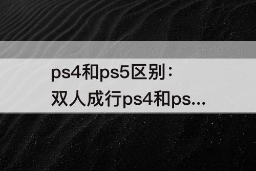 ps4和ps5区别：双人成行ps4和ps5区别