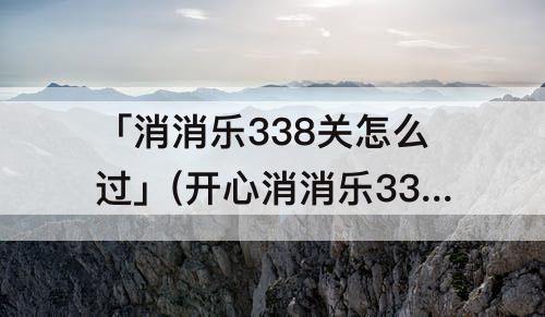 「消消乐338关怎么过」(开心消消乐338关怎么过视频教程)