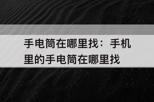 手电筒在哪里找：手机里的手电筒在哪里找