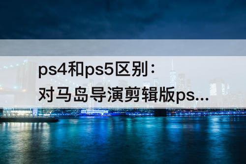 ps4和ps5区别：对马岛导演剪辑版ps4和ps5区别