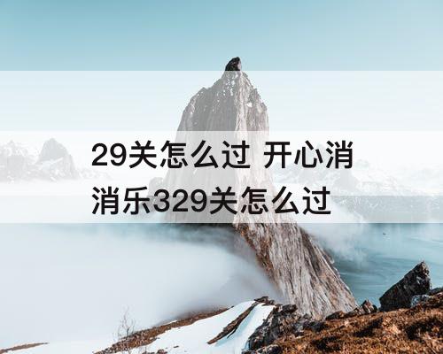 29关怎么过 开心消消乐329关怎么过