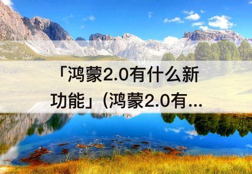 「鸿蒙2.0有什么新功能」(鸿蒙2.0有什么新功能任务栏在哪)