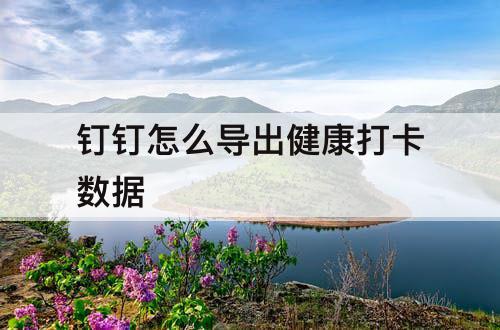 钉钉怎么导出健康打卡数据