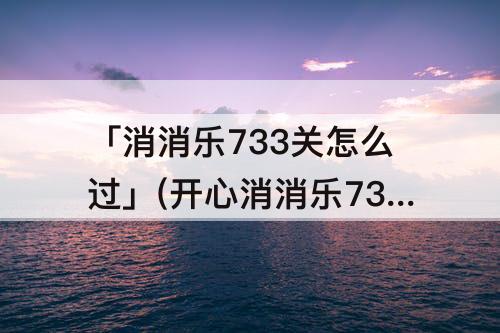 「消消乐733关怎么过」(开心消消乐733关怎么过)