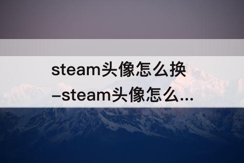 steam头像怎么换-steam头像怎么换原来的