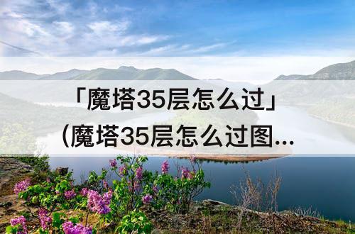 「魔塔35层怎么过」(魔塔35层怎么过图解)