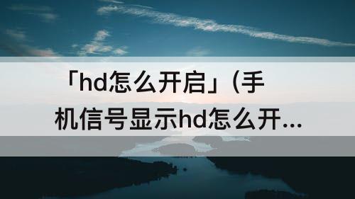 「hd怎么开启」(手机信号显示hd怎么开启)