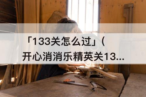 「133关怎么过」(开心消消乐精英关133关怎么过关视频)