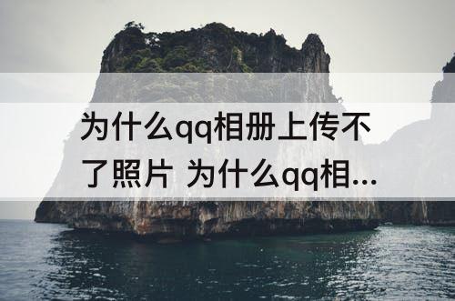 为什么qq相册上传不了照片 为什么qq相册上传不了照片显示连接服务器失败