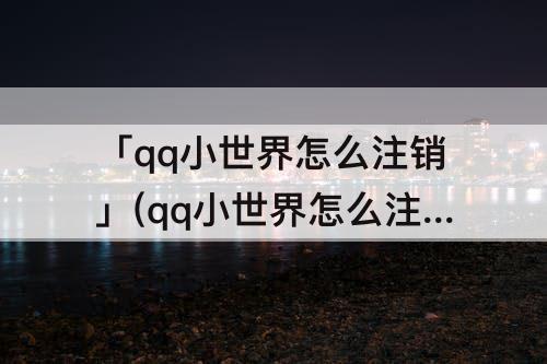 「qq小世界怎么注销」(qq小世界怎么注销位置)